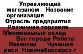 Управляющий магазином › Название организации ­ ProffLine › Отрасль предприятия ­ Розничная торговля › Минимальный оклад ­ 35 000 - Все города Работа » Вакансии   . Чувашия респ.,Новочебоксарск г.